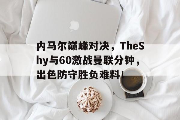 江南体育-关于内马尔巅峰对决，TheShy与60激战曼联分钟，出色防守胜负难料！的信息