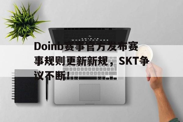 江南体育-Doinb赛事官方发布赛事规则更新新规，SKT争议不断！的简单介绍